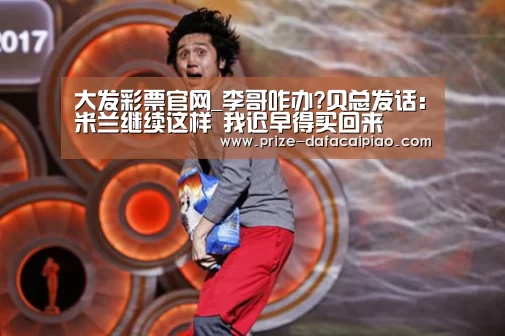 大发彩票官网_李哥咋办?贝总发话:米兰继续这样 我迟早得买回来